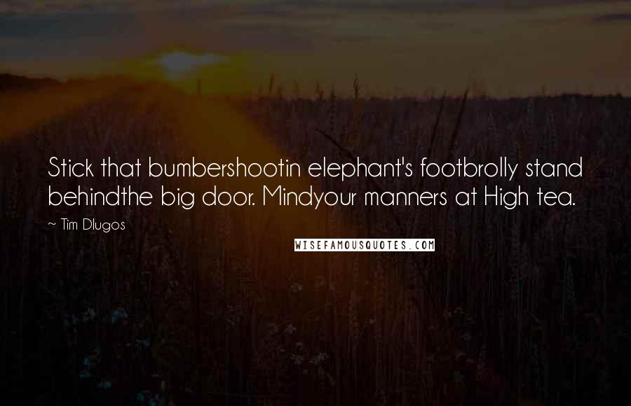 Tim Dlugos Quotes: Stick that bumbershootin elephant's footbrolly stand behindthe big door. Mindyour manners at High tea.