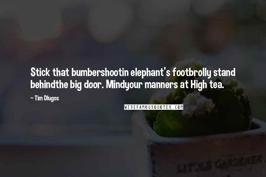 Tim Dlugos Quotes: Stick that bumbershootin elephant's footbrolly stand behindthe big door. Mindyour manners at High tea.