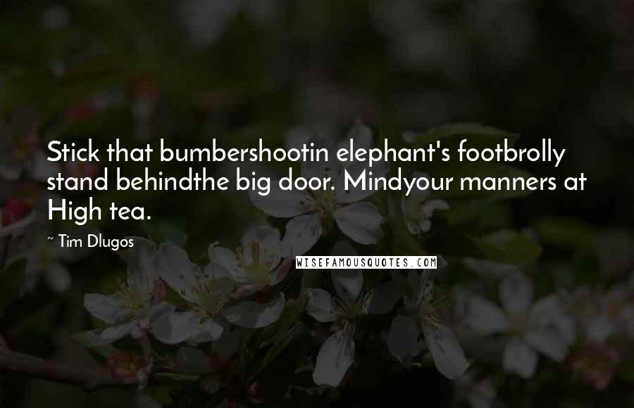 Tim Dlugos Quotes: Stick that bumbershootin elephant's footbrolly stand behindthe big door. Mindyour manners at High tea.