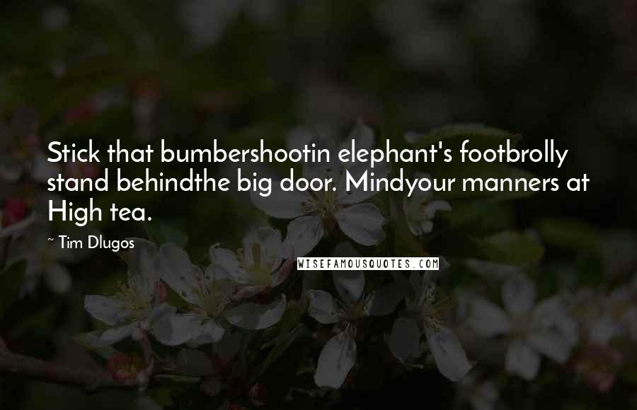 Tim Dlugos Quotes: Stick that bumbershootin elephant's footbrolly stand behindthe big door. Mindyour manners at High tea.