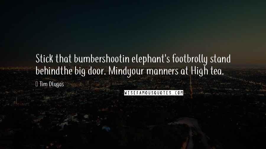 Tim Dlugos Quotes: Stick that bumbershootin elephant's footbrolly stand behindthe big door. Mindyour manners at High tea.