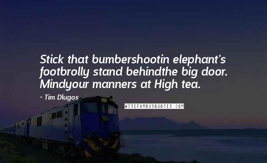 Tim Dlugos Quotes: Stick that bumbershootin elephant's footbrolly stand behindthe big door. Mindyour manners at High tea.