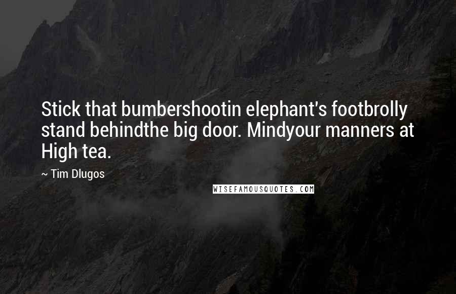 Tim Dlugos Quotes: Stick that bumbershootin elephant's footbrolly stand behindthe big door. Mindyour manners at High tea.