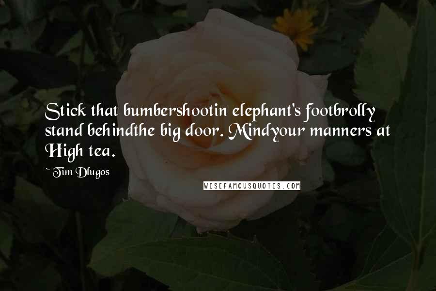 Tim Dlugos Quotes: Stick that bumbershootin elephant's footbrolly stand behindthe big door. Mindyour manners at High tea.