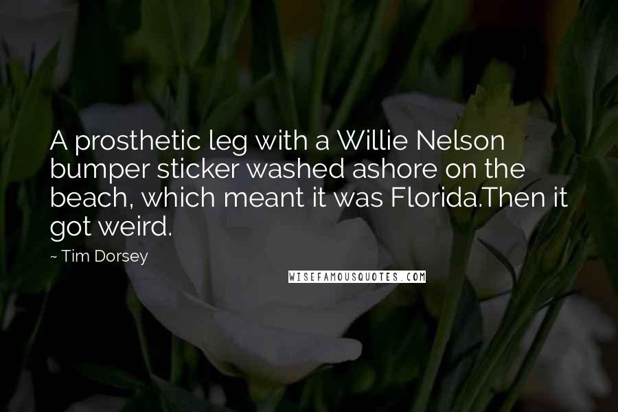 Tim Dorsey Quotes: A prosthetic leg with a Willie Nelson bumper sticker washed ashore on the beach, which meant it was Florida.Then it got weird.