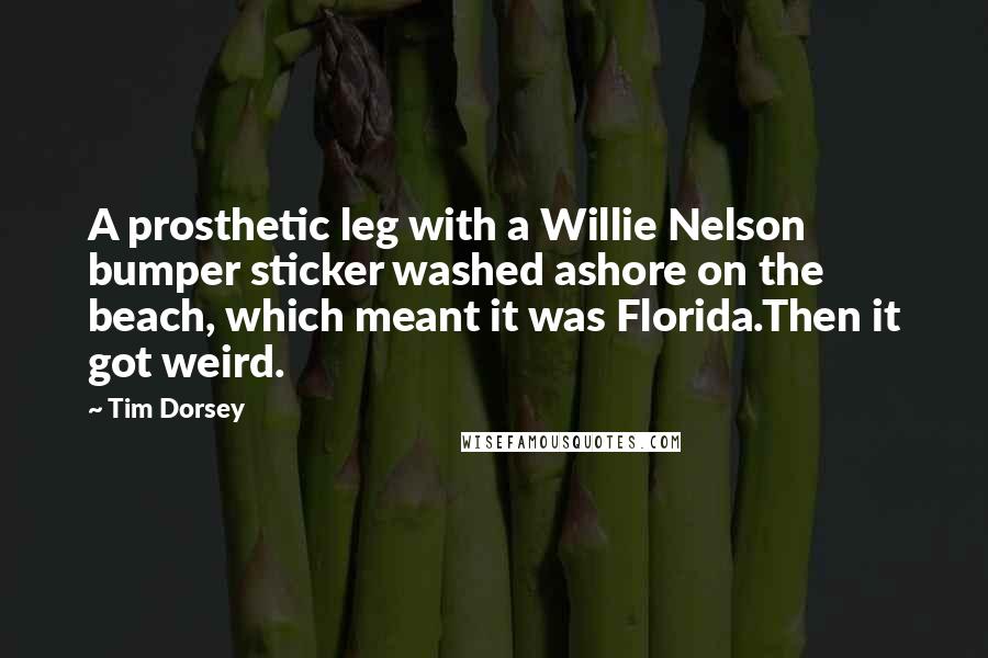 Tim Dorsey Quotes: A prosthetic leg with a Willie Nelson bumper sticker washed ashore on the beach, which meant it was Florida.Then it got weird.