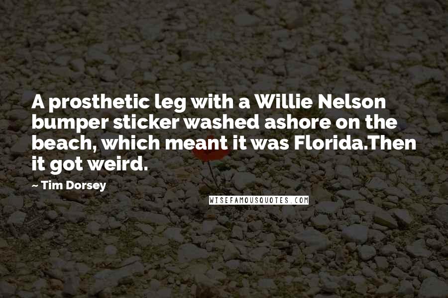 Tim Dorsey Quotes: A prosthetic leg with a Willie Nelson bumper sticker washed ashore on the beach, which meant it was Florida.Then it got weird.