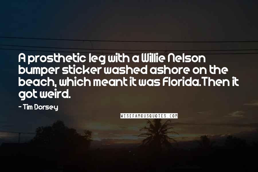 Tim Dorsey Quotes: A prosthetic leg with a Willie Nelson bumper sticker washed ashore on the beach, which meant it was Florida.Then it got weird.