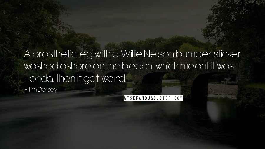 Tim Dorsey Quotes: A prosthetic leg with a Willie Nelson bumper sticker washed ashore on the beach, which meant it was Florida.Then it got weird.