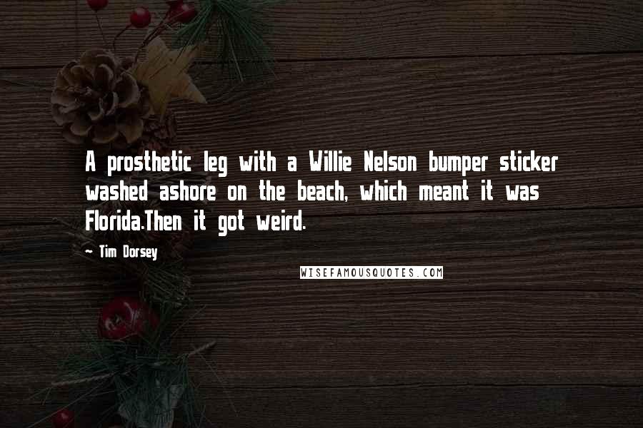 Tim Dorsey Quotes: A prosthetic leg with a Willie Nelson bumper sticker washed ashore on the beach, which meant it was Florida.Then it got weird.