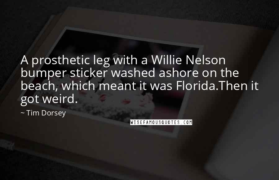 Tim Dorsey Quotes: A prosthetic leg with a Willie Nelson bumper sticker washed ashore on the beach, which meant it was Florida.Then it got weird.