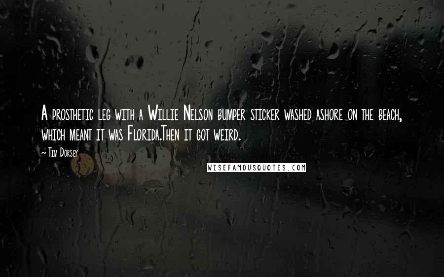 Tim Dorsey Quotes: A prosthetic leg with a Willie Nelson bumper sticker washed ashore on the beach, which meant it was Florida.Then it got weird.