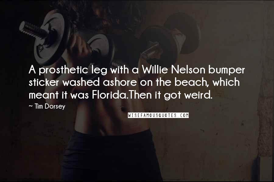 Tim Dorsey Quotes: A prosthetic leg with a Willie Nelson bumper sticker washed ashore on the beach, which meant it was Florida.Then it got weird.