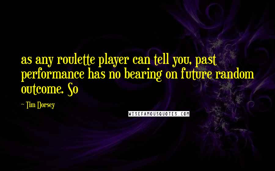 Tim Dorsey Quotes: as any roulette player can tell you, past performance has no bearing on future random outcome. So