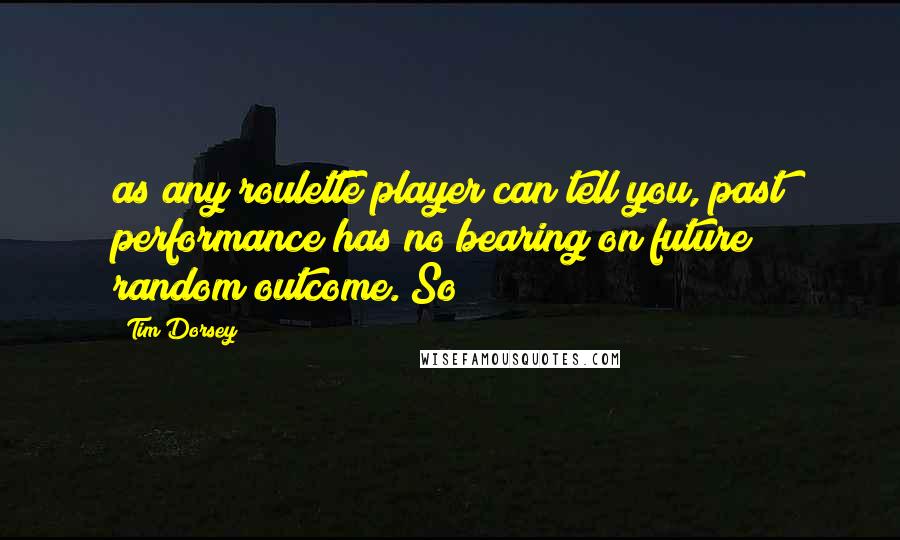 Tim Dorsey Quotes: as any roulette player can tell you, past performance has no bearing on future random outcome. So