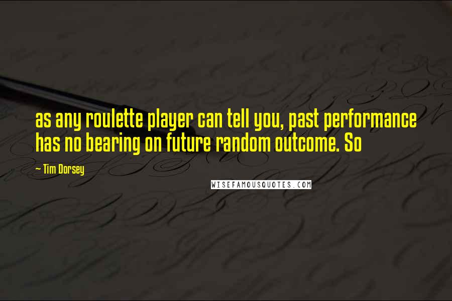 Tim Dorsey Quotes: as any roulette player can tell you, past performance has no bearing on future random outcome. So