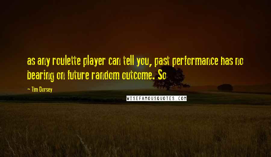 Tim Dorsey Quotes: as any roulette player can tell you, past performance has no bearing on future random outcome. So