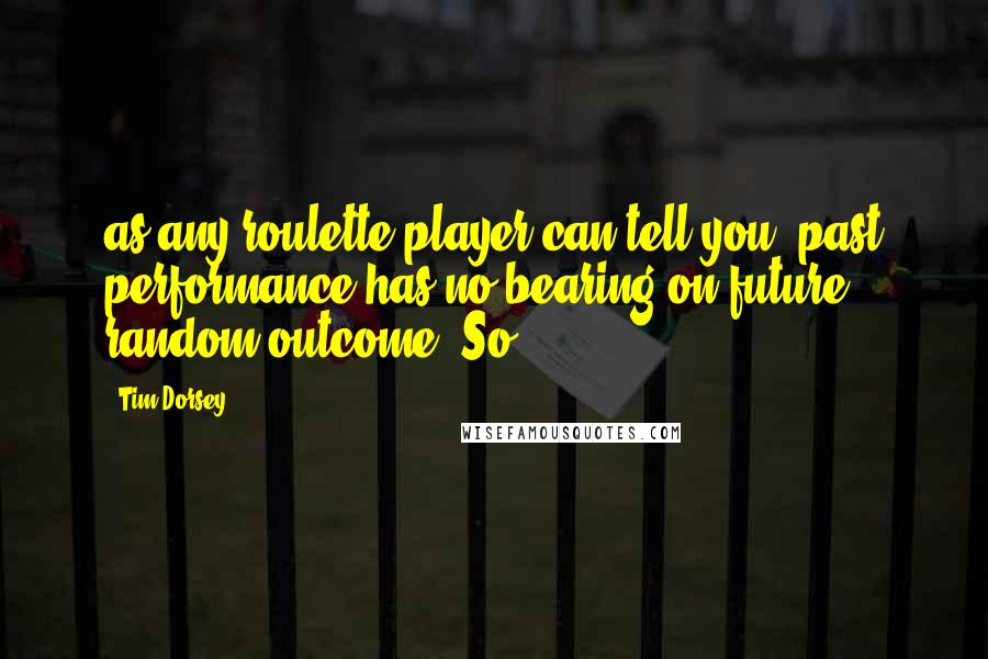 Tim Dorsey Quotes: as any roulette player can tell you, past performance has no bearing on future random outcome. So