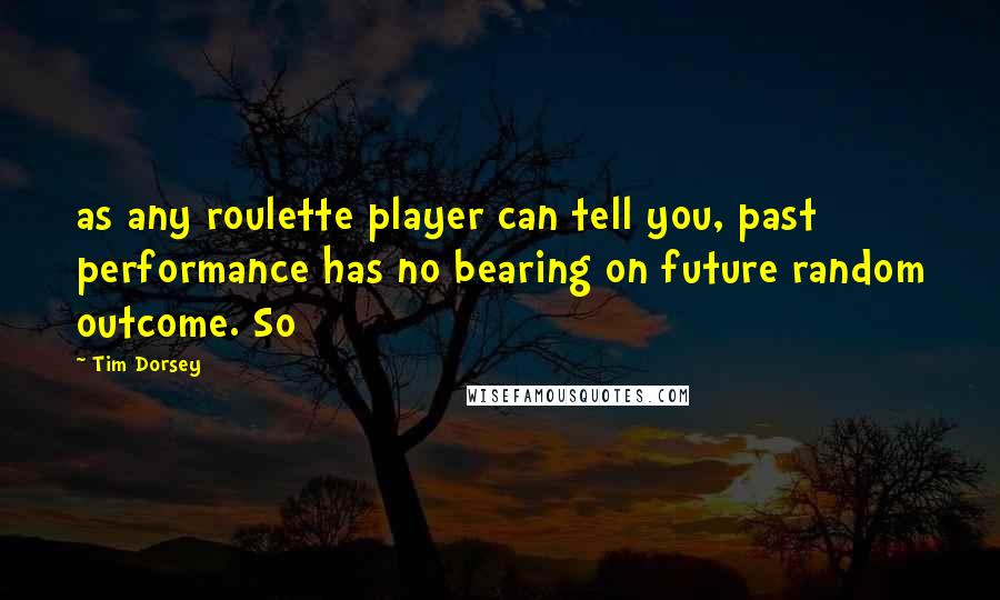 Tim Dorsey Quotes: as any roulette player can tell you, past performance has no bearing on future random outcome. So