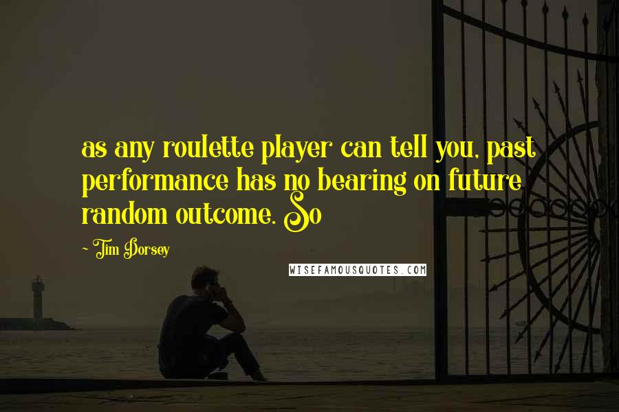 Tim Dorsey Quotes: as any roulette player can tell you, past performance has no bearing on future random outcome. So