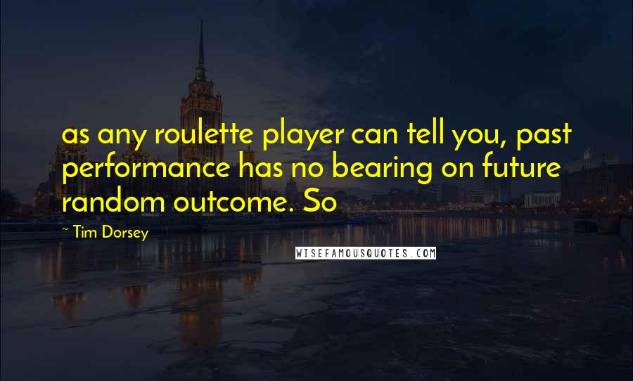 Tim Dorsey Quotes: as any roulette player can tell you, past performance has no bearing on future random outcome. So