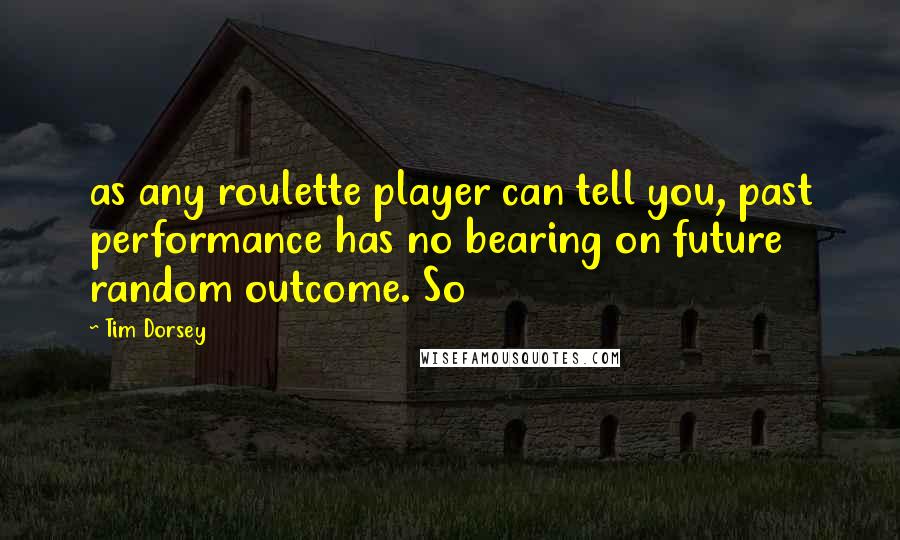 Tim Dorsey Quotes: as any roulette player can tell you, past performance has no bearing on future random outcome. So