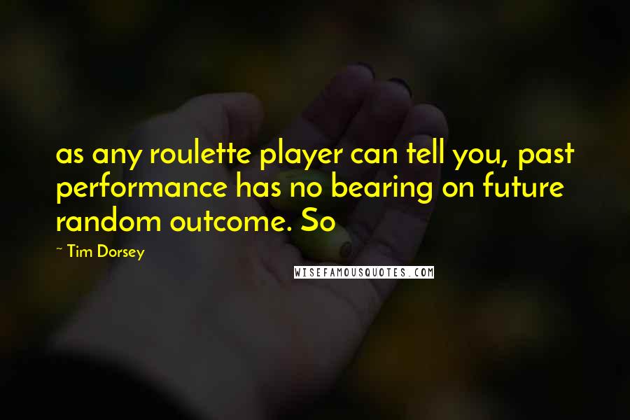 Tim Dorsey Quotes: as any roulette player can tell you, past performance has no bearing on future random outcome. So