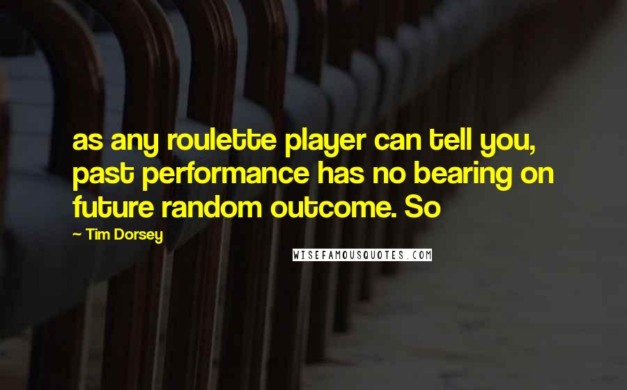 Tim Dorsey Quotes: as any roulette player can tell you, past performance has no bearing on future random outcome. So