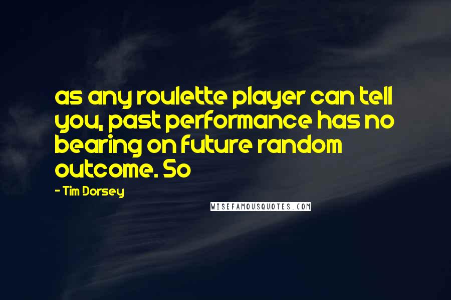 Tim Dorsey Quotes: as any roulette player can tell you, past performance has no bearing on future random outcome. So