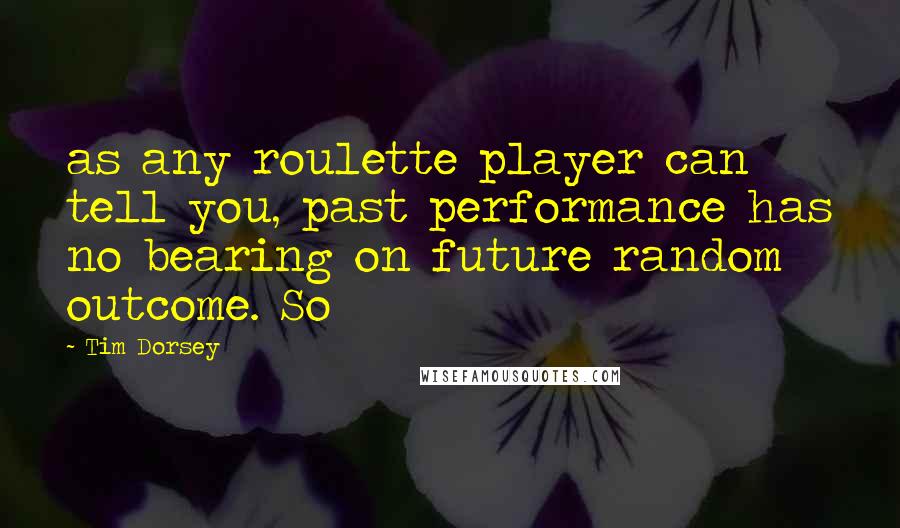 Tim Dorsey Quotes: as any roulette player can tell you, past performance has no bearing on future random outcome. So