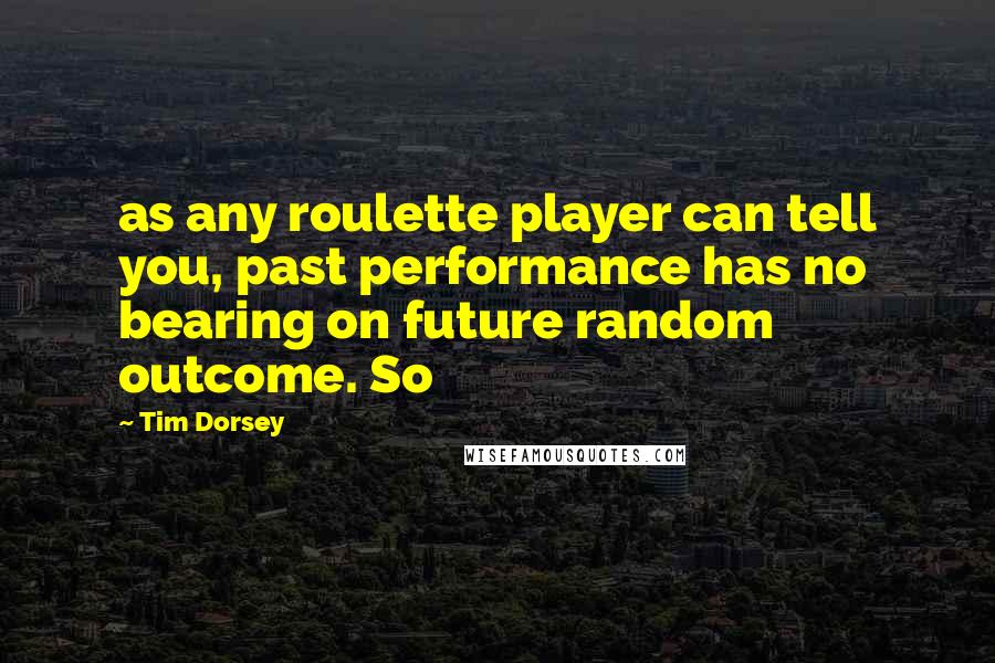 Tim Dorsey Quotes: as any roulette player can tell you, past performance has no bearing on future random outcome. So