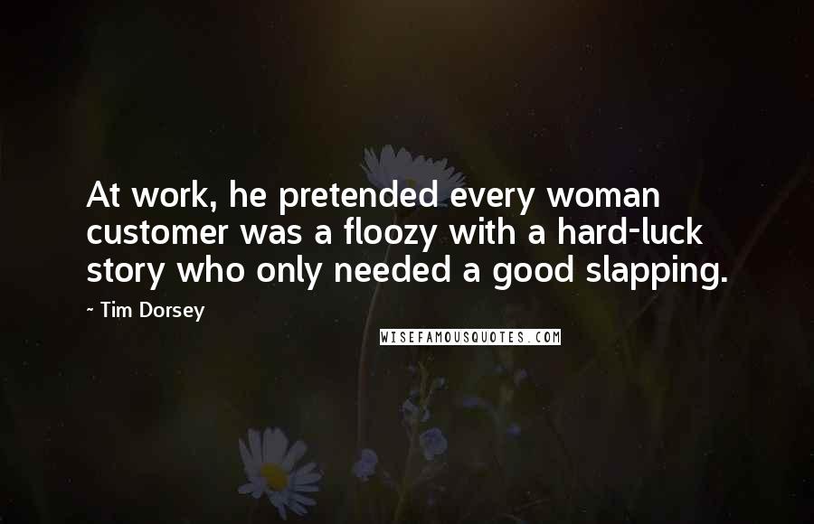 Tim Dorsey Quotes: At work, he pretended every woman customer was a floozy with a hard-luck story who only needed a good slapping.