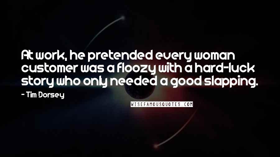 Tim Dorsey Quotes: At work, he pretended every woman customer was a floozy with a hard-luck story who only needed a good slapping.