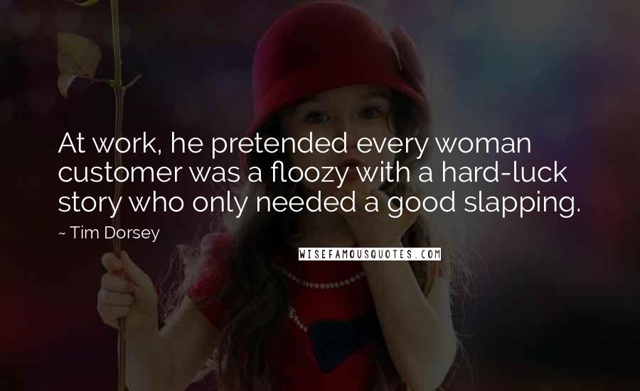 Tim Dorsey Quotes: At work, he pretended every woman customer was a floozy with a hard-luck story who only needed a good slapping.