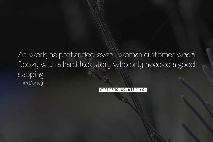Tim Dorsey Quotes: At work, he pretended every woman customer was a floozy with a hard-luck story who only needed a good slapping.