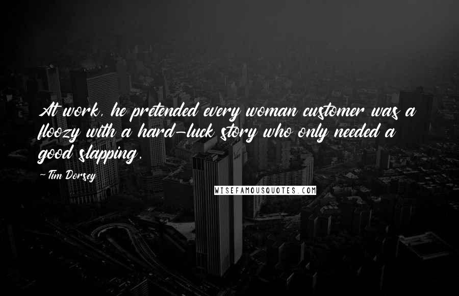 Tim Dorsey Quotes: At work, he pretended every woman customer was a floozy with a hard-luck story who only needed a good slapping.