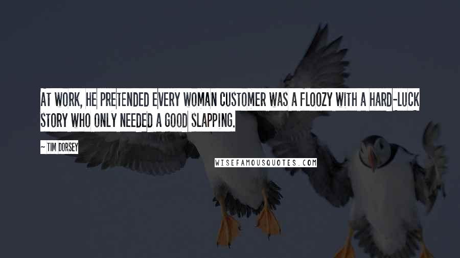 Tim Dorsey Quotes: At work, he pretended every woman customer was a floozy with a hard-luck story who only needed a good slapping.