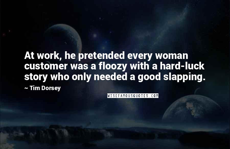 Tim Dorsey Quotes: At work, he pretended every woman customer was a floozy with a hard-luck story who only needed a good slapping.