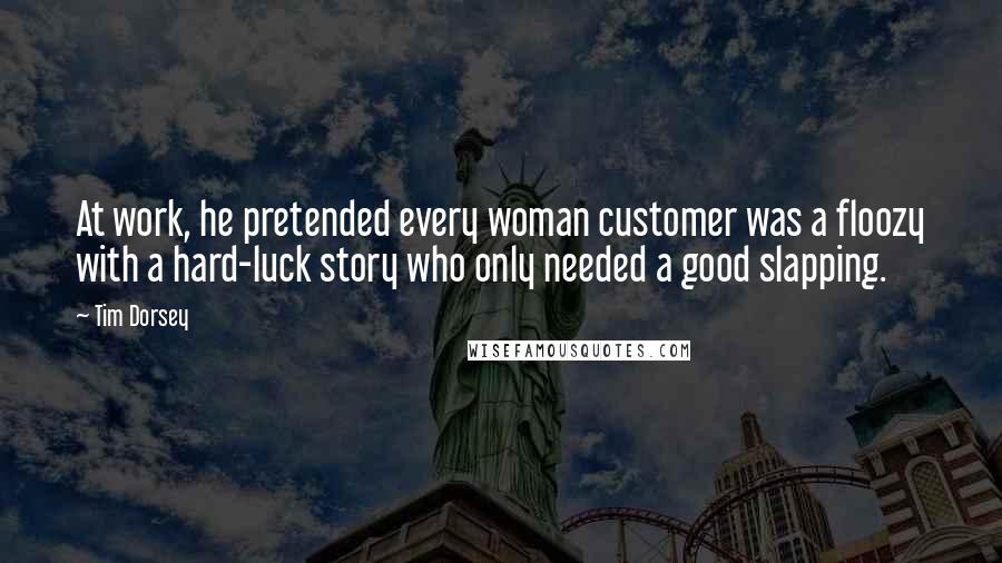 Tim Dorsey Quotes: At work, he pretended every woman customer was a floozy with a hard-luck story who only needed a good slapping.