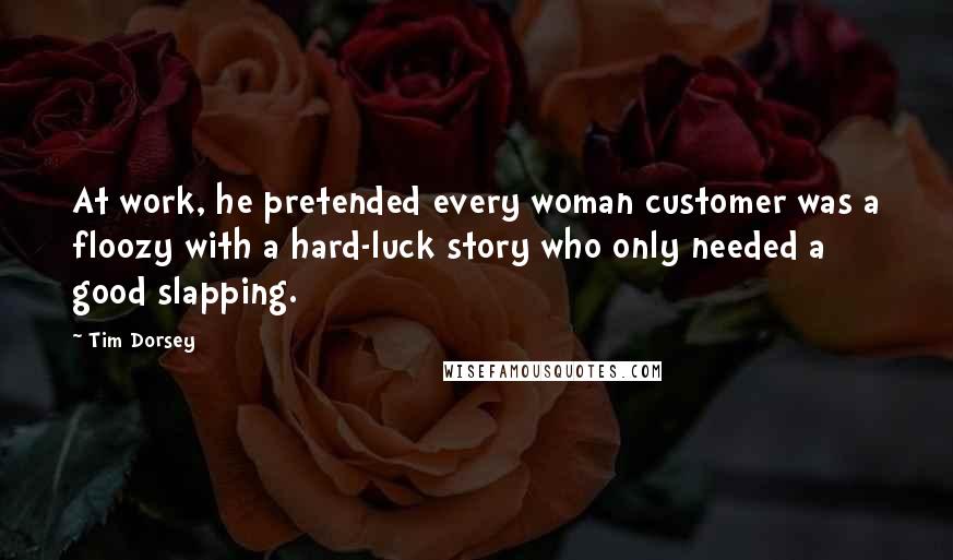 Tim Dorsey Quotes: At work, he pretended every woman customer was a floozy with a hard-luck story who only needed a good slapping.