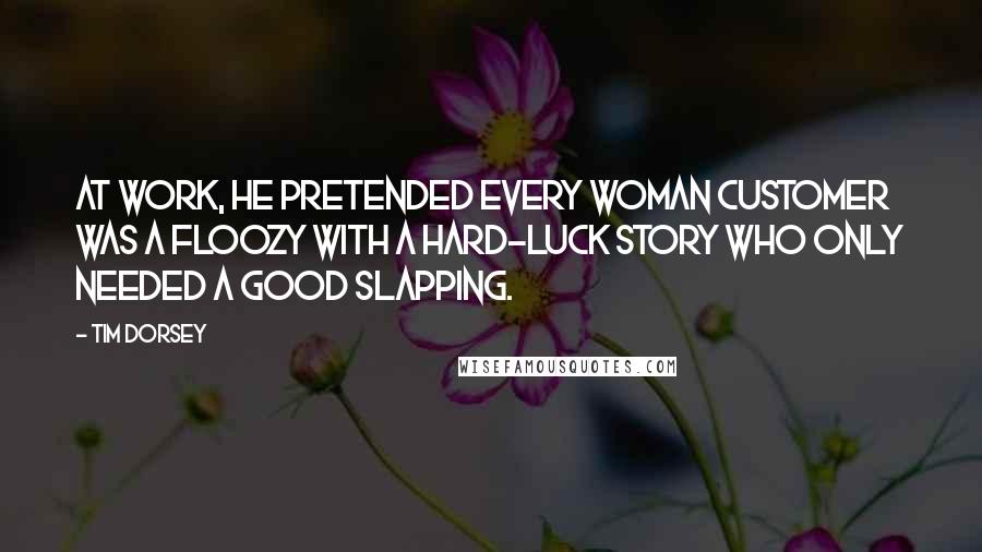 Tim Dorsey Quotes: At work, he pretended every woman customer was a floozy with a hard-luck story who only needed a good slapping.