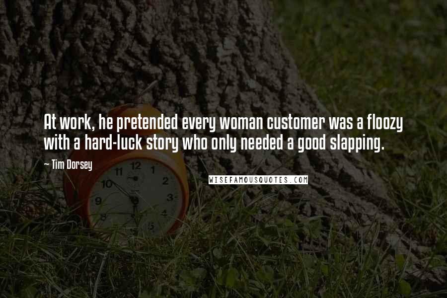 Tim Dorsey Quotes: At work, he pretended every woman customer was a floozy with a hard-luck story who only needed a good slapping.