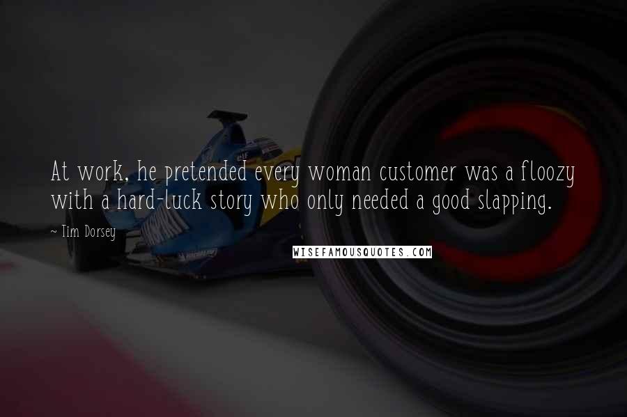 Tim Dorsey Quotes: At work, he pretended every woman customer was a floozy with a hard-luck story who only needed a good slapping.