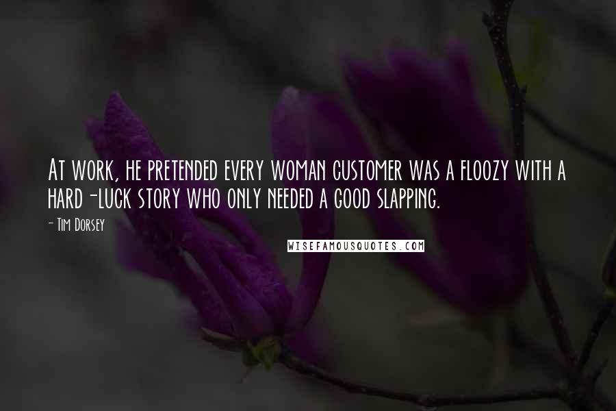 Tim Dorsey Quotes: At work, he pretended every woman customer was a floozy with a hard-luck story who only needed a good slapping.