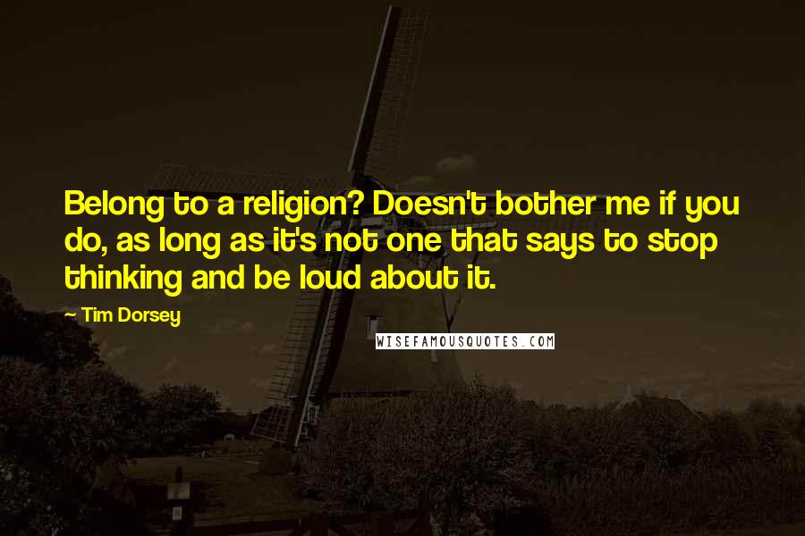 Tim Dorsey Quotes: Belong to a religion? Doesn't bother me if you do, as long as it's not one that says to stop thinking and be loud about it.