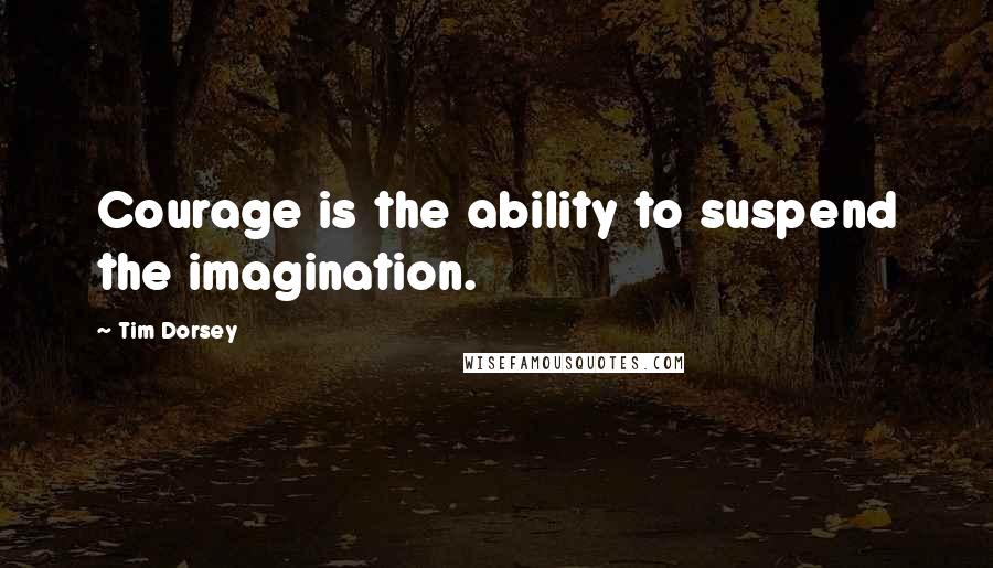 Tim Dorsey Quotes: Courage is the ability to suspend the imagination.