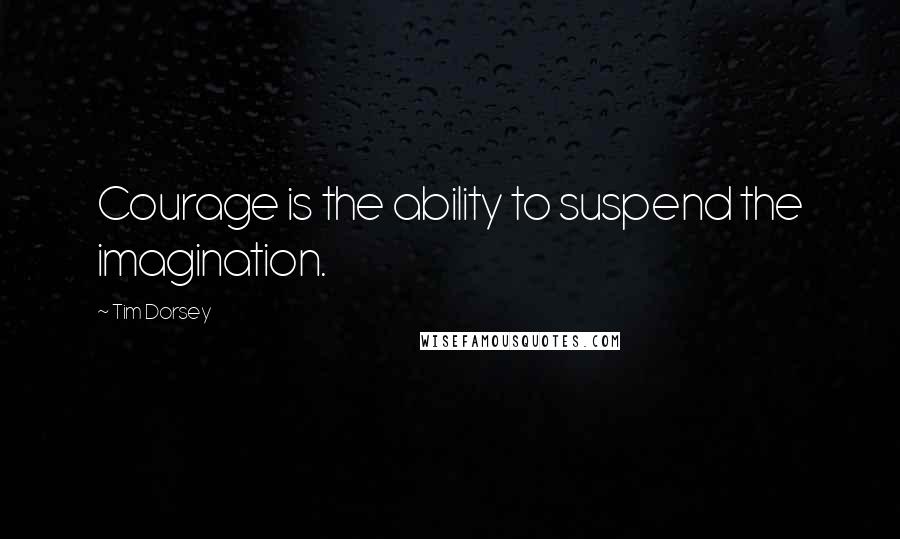 Tim Dorsey Quotes: Courage is the ability to suspend the imagination.