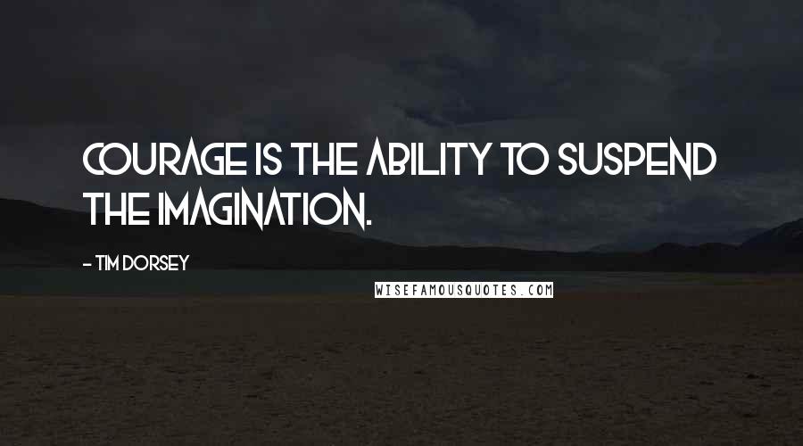 Tim Dorsey Quotes: Courage is the ability to suspend the imagination.