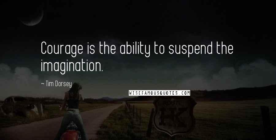 Tim Dorsey Quotes: Courage is the ability to suspend the imagination.