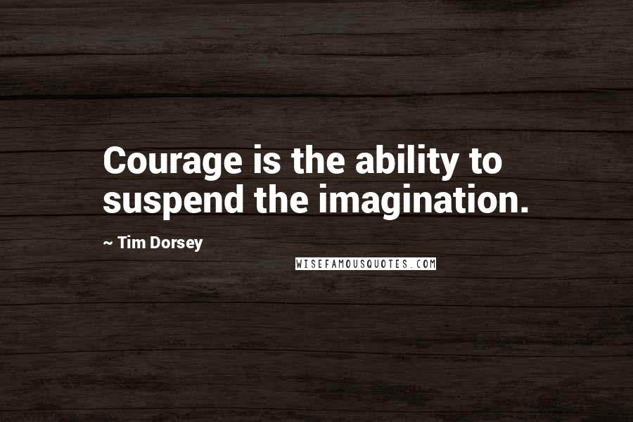 Tim Dorsey Quotes: Courage is the ability to suspend the imagination.